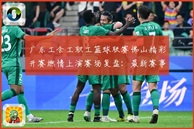 广东工会工职工篮球联赛佛山精彩开赛燃情上演赛场复盘：最新赛事动态与深度分析