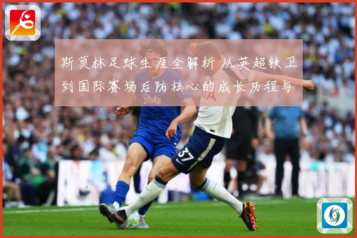 斯莫林足球生涯全解析 从英超铁卫到国际赛场后防核心的成长历程与精彩表现：最新赛事动态与深度分析