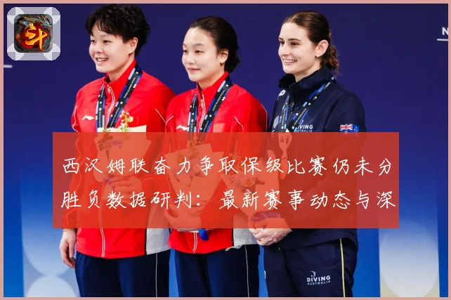 西汉姆联奋力争取保级比赛仍未分胜负数据研判：最新赛事动态与深度分析