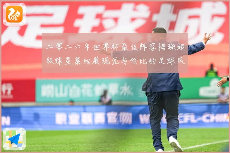 二零二六年世界杯最佳阵容揭晓超级球星集结展现无与伦比的足球风战术观察：最新赛事动态与深度分析