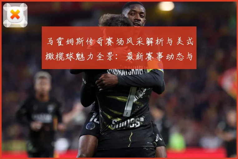 马霍姆斯传奇赛场风采解析与美式橄榄球魅力全景：最新赛事动态与深度分析