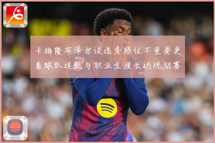 卡梅隆布泽尔谈选秀顺位不重要更看球队适配与职业生涯长远规划赛场复盘：最新赛事动态与深度分析