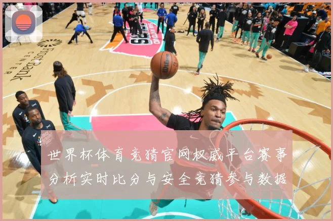 世界杯体育竞猜官网权威平台赛事分析实时比分与安全竞猜参与数据研判：最新赛事动态与深度分析