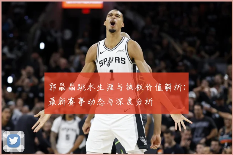 郭晶晶跳水生涯与执教价值解析：最新赛事动态与深度分析