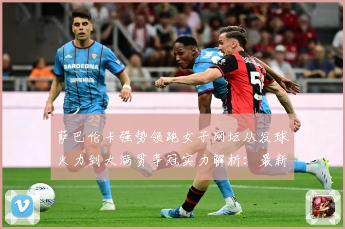 萨巴伦卡强势领跑女子网坛从发球火力到大满贯争冠实力解析：最新赛事动态与深度分析