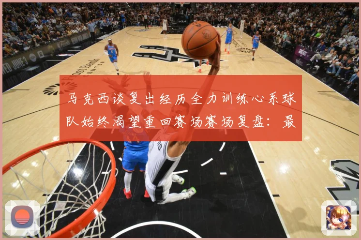 马克西谈复出经历全力训练心系球队始终渴望重回赛场赛场复盘：最新赛事动态与深度分析