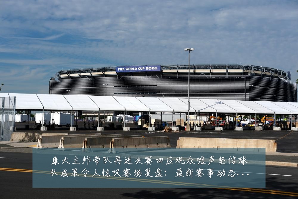 康大主帅带队再进决赛回应观众嘘声坚信球队成果令人惊叹赛场复盘:最新赛事动态与深度分析