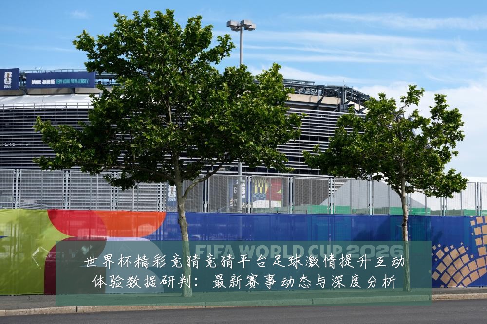 世界杯精彩竞猜竞猜平台足球激情提升互动体验数据研判:最新赛事动态与深度分析