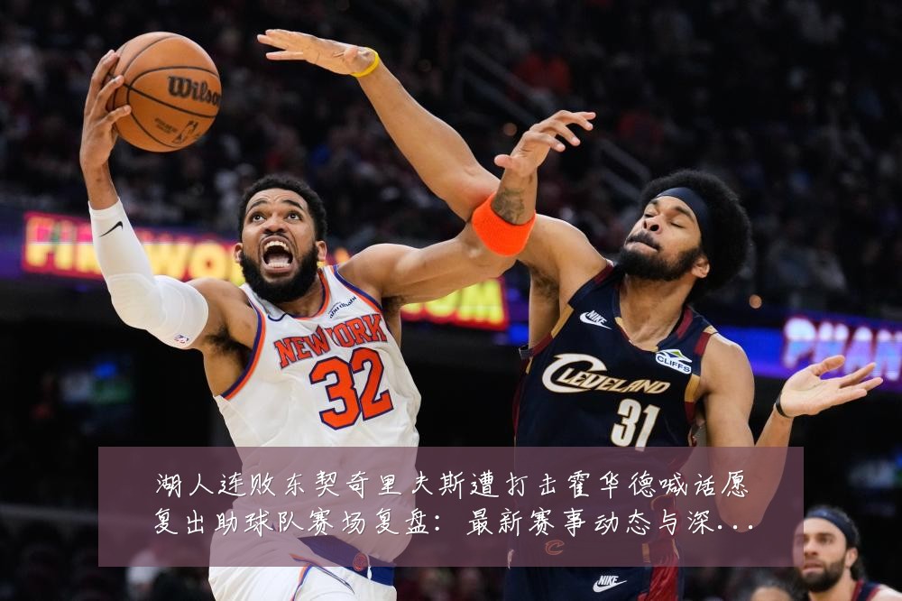 湖人连败东契奇里夫斯遭打击霍华德喊话愿复出助球队赛场复盘:最新赛事动态与深度分析