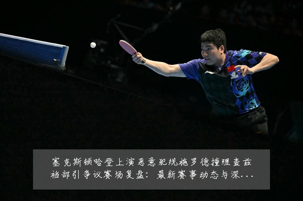 塞克斯顿哈登上演恶意犯规施罗德撞理查兹裆部引争议赛场复盘:最新赛事动态与深度分析