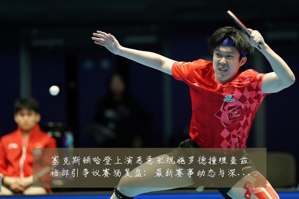 塞克斯顿哈登上演恶意犯规施罗德撞理查兹裆部引争议赛场复盘:最新赛事动态与深度分析