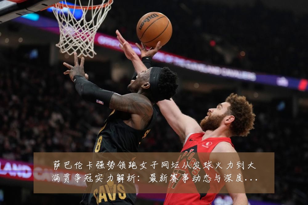 萨巴伦卡强势领跑女子网坛从发球火力到大满贯争冠实力解析:最新赛事动态与深度分析