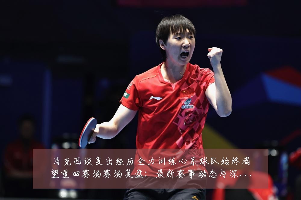 马克西谈复出经历全力训练心系球队始终渴望重回赛场赛场复盘:最新赛事动态与深度分析