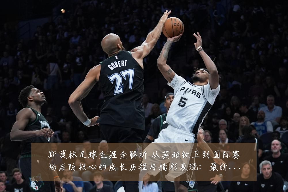 斯莫林足球生涯全解析 从英超铁卫到国际赛场后防核心的成长历程与精彩表现:最新赛事动态与深度分析