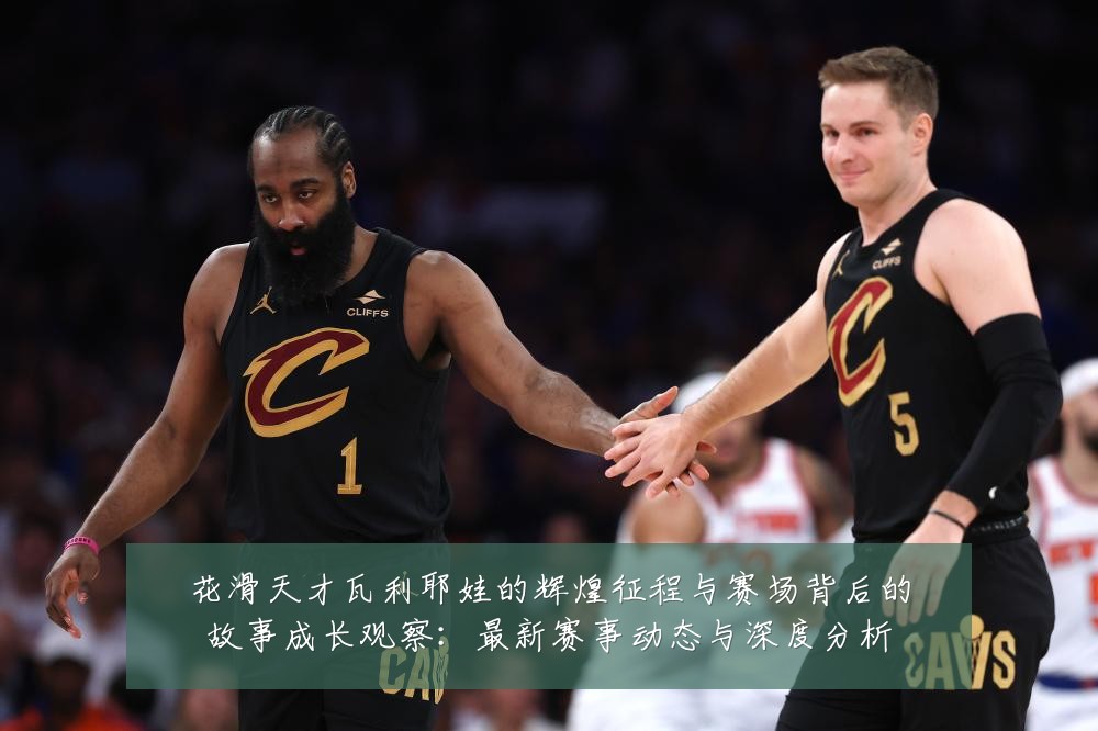 花滑天才瓦利耶娃的辉煌征程与赛场背后的故事成长观察:最新赛事动态与深度分析