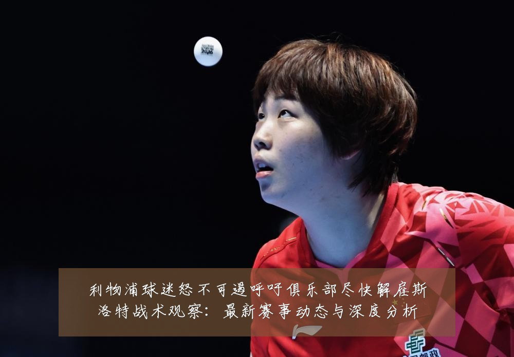 利物浦球迷怒不可遏呼吁俱乐部尽快解雇斯洛特战术观察:最新赛事动态与深度分析