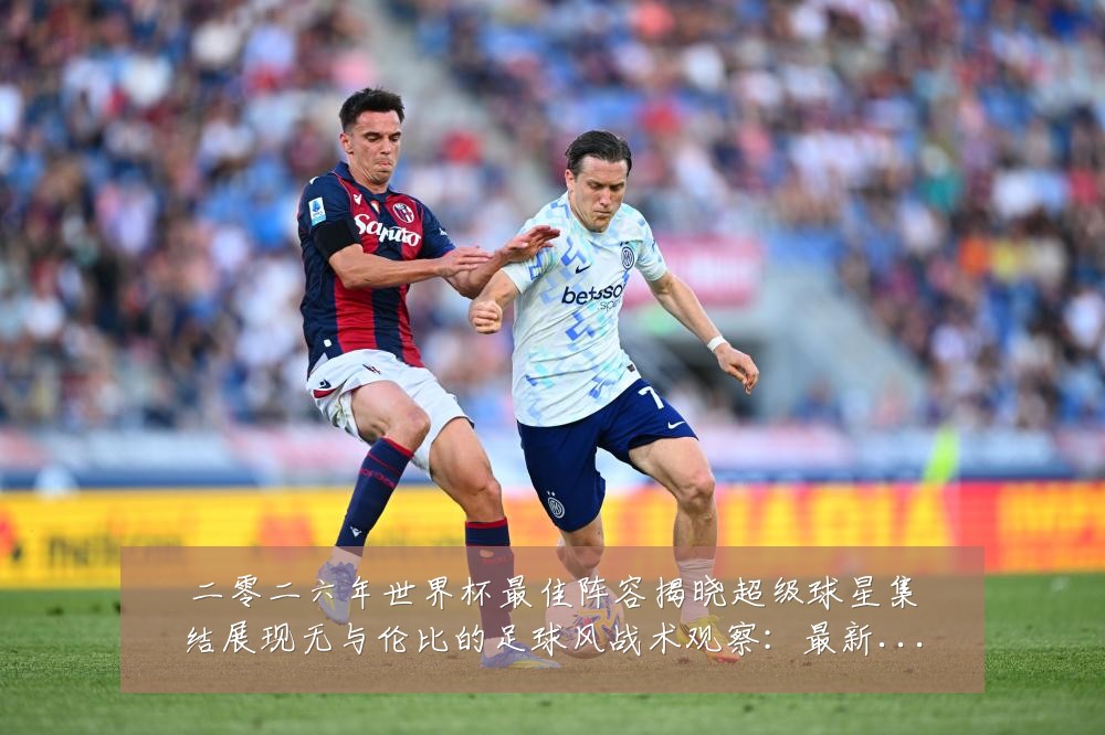 二零二六年世界杯最佳阵容揭晓超级球星集结展现无与伦比的足球风战术观察:最新赛事动态与深度分析
