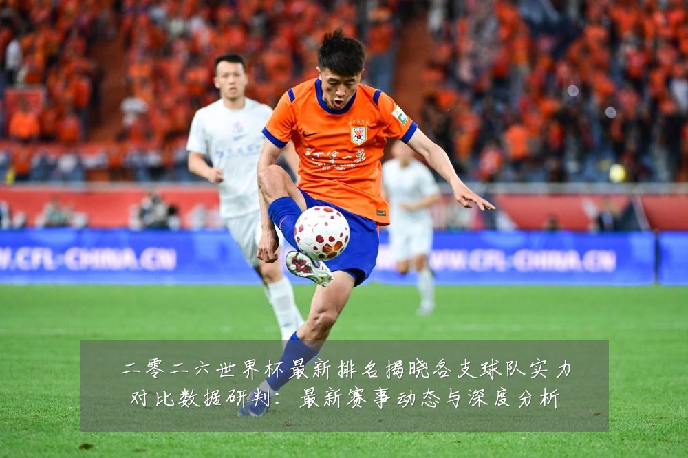二零二六世界杯最新排名揭晓各支球队实力对比数据研判:最新赛事动态与深度分析
