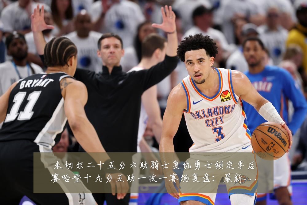 米切尔二十五分六助骑士复仇勇士锁定季后赛哈登十九分五助一攻一赛场复盘:最新赛事动态与深度分析